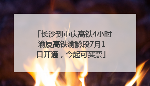长沙到重庆高铁4小时 渝厦高铁渝黔段7月1日开通，今起可买票